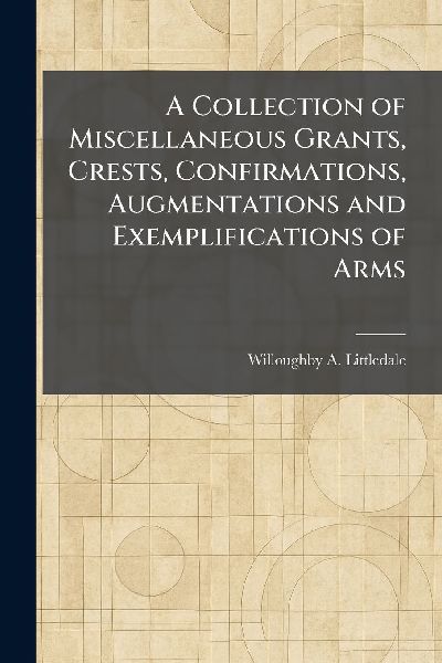 A Collection of Miscellaneous Grants, Crests, Confirmations, Augmentations and Exemplifications of Arms
