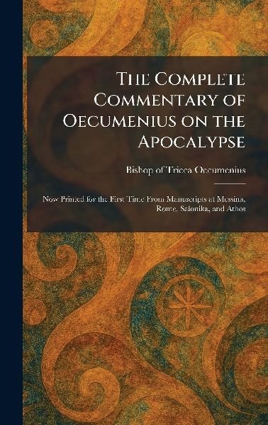 The Complete Commentary of Oecumenius on the Apocalypse: Now Printed for the First Time From Manuscripts at Messina, Rome, Salonika, and Athos