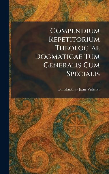 Compendium Repetitorium Theologiae Dogmaticae Tum Generalis Cum Specialis