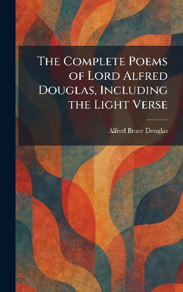 The Complete Poems of Lord Alfred Douglas, Including the Light Verse