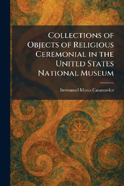 Collections of Objects of Religious Ceremonial in the United States National Museum