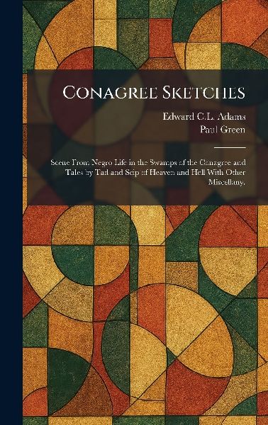 Conagree Sketches: Scene From Negro Life in the Swamps of the Conagree and Tales by Tad and Scip of Heaven and Hell With Other Miscellany.