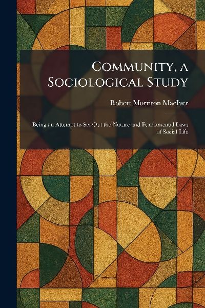 Community, a Sociological Study: Being an Attempt to Set Out the Nature and Fundamental Laws of Social Life
