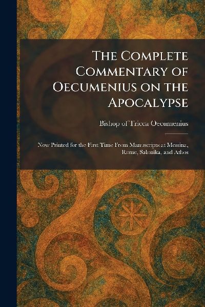 The Complete Commentary of Oecumenius on the Apocalypse: Now Printed for the First Time From Manuscripts at Messina, Rome, Salonika, and Athos