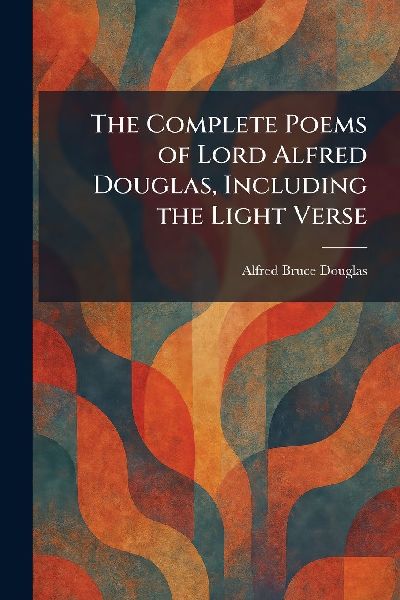 The Complete Poems of Lord Alfred Douglas, Including the Light Verse