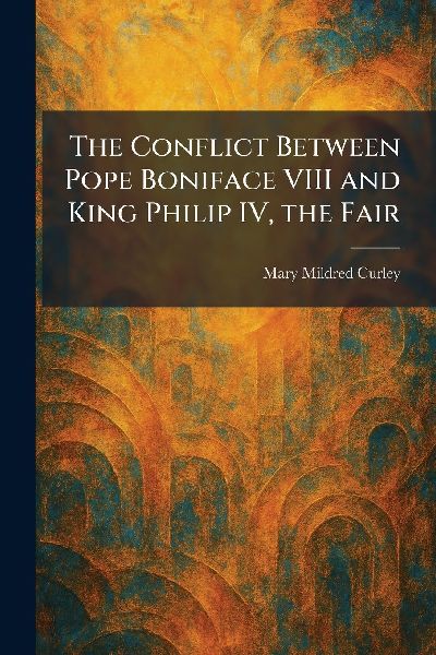 The Conflict Between Pope Boniface VIII and King Philip IV, the Fair