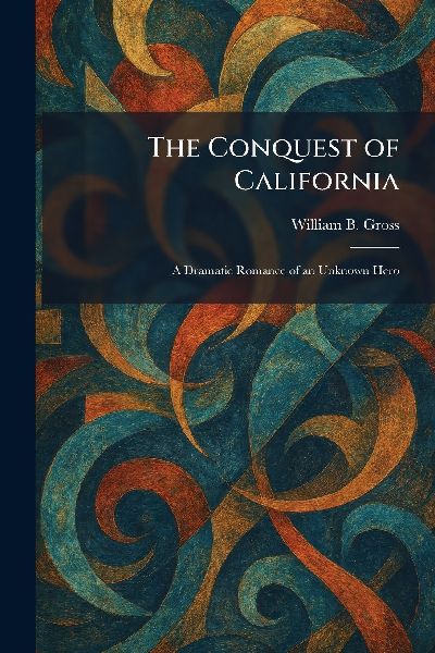The Conquest of California: A Dramatic Romance of an Unknown Hero