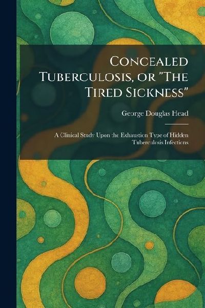 Concealed Tuberculosis, or "The Tired Sickness": A Clinical Study Upon the Exhaustion Type of Hidden Tuberculosis Infections