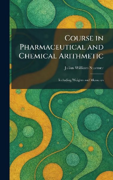Course in Pharmaceutical and Chemical Arithmetic: Including Weights and Measures