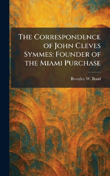 The Correspondence of John Cleves Symmes: Founder of the Miami Purchase