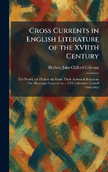 Cross Currents in English Literature of the XVIIth Century: The World, the Flesh & the Spirit, Their Actions & Reactions (The Messenger Lectures on ... Of Civilization. Cornell University)