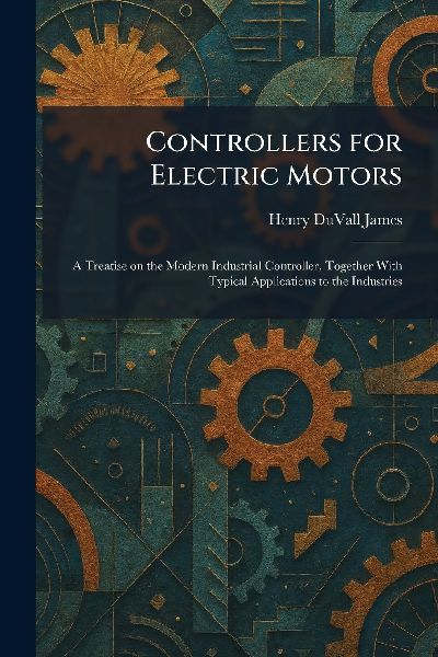 Controllers for Electric Motors: A Treatise on the Modern Industrial Controller, Together With Typical Applications to the Industries