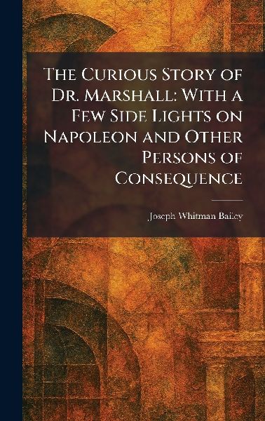 The Curious Story of Dr. Marshall: With a Few Side Lights on Napoleon and Other Persons of Consequence