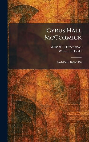 Cyrus Hall McCormick: Seed-Time, 1809-1856