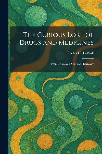 The Curious Lore of Drugs and Medicines: Four Thousand Years of Pharmacy