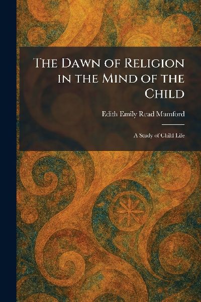The Dawn of Religion in the Mind of the Child: A Study of Child Life