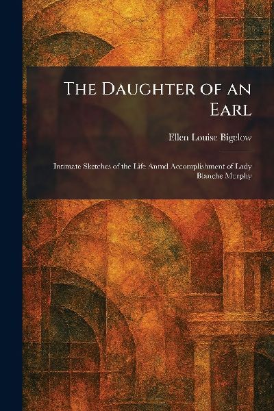 The Daughter of an Earl: Intimate Sketches of the Life Anmd Accomplishment of Lady Blanche Murphy