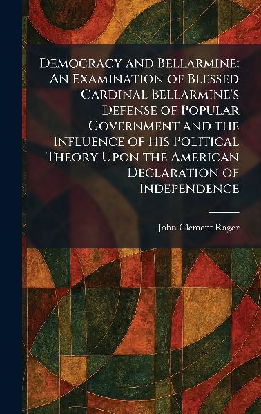 Democracy and Bellarmine: An Examination of Blessed Cardinal Bellarmine's Defense of Popular Government and the Influence of His Political Theory Upon the American Declaration of Independence
