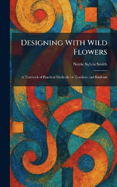 Designing With Wild Flowers: A Textbook of Practical Methods for Teachers and Students