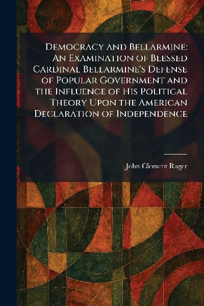 Democracy and Bellarmine: An Examination of Blessed Cardinal Bellarmines Defense of Popular Government and the Influence of His Political Theory Upon the American Declaration of Independence