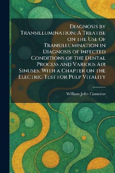 Diagnosis by Transillumination: A Treatise on the Use of Transillumination in Diagnosis of Infected Conditions of the Dental Process and Various Air Sinuses, With a Chapter on the Electric Test for Pulp Vitality