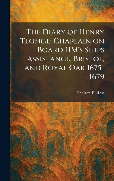 The Diary of Henry Teonge: Chaplain on Board HM's Ships Assistance, Bristol, and Royal Oak 1675-1679