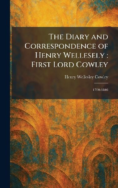 The Diary and Correspondence of Henry Wellesely: First Lord Cowley: 1790-1846