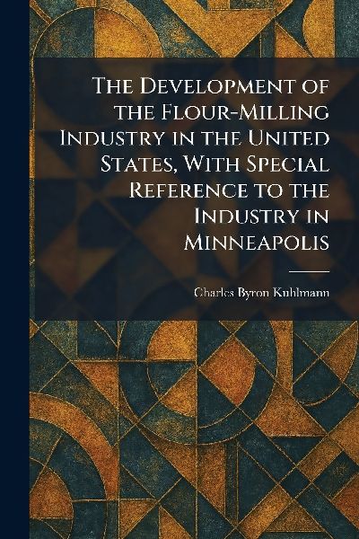 The Development of the Flour-Milling Industry in the United States, With Special Reference to the Industry in Minneapolis