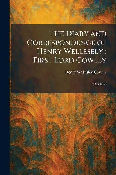 The Diary and Correspondence of Henry Wellesely: First Lord Cowley: 1790-1846