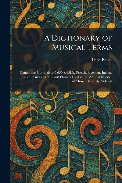 A Dictionary of Musical Terms: Containing Upwards of 9,000 English, French, German, Italian, Latin and Greek Words and Phrases Used in the Art and Science of Music, Carefully Defined