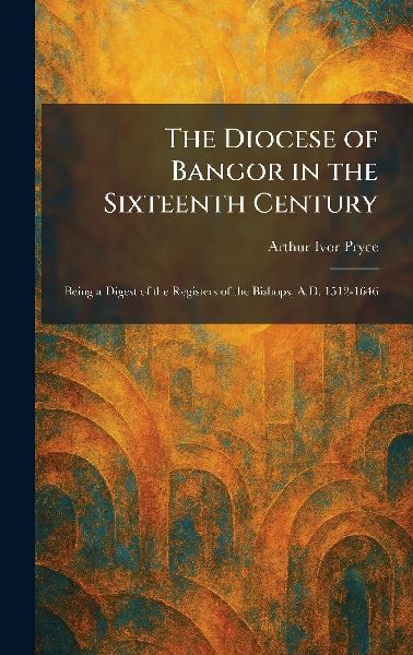 The Diocese of Bangor in the Sixteenth Century: Being a Digest of the Registers of the Bishops, A.D. 1512-1646