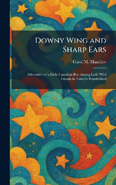 Downy Wing and Sharp Ears: Adventures of a Little Canadian Boy Among Little Wild Friends in Nature's Wonderland