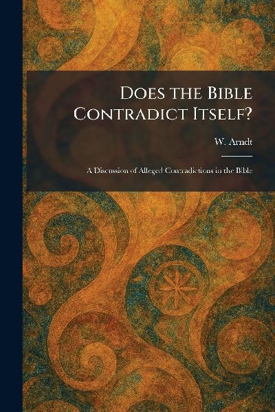 Does the Bible Contradict Itself?: A Discussion of Alleged Contradictions in the Bible