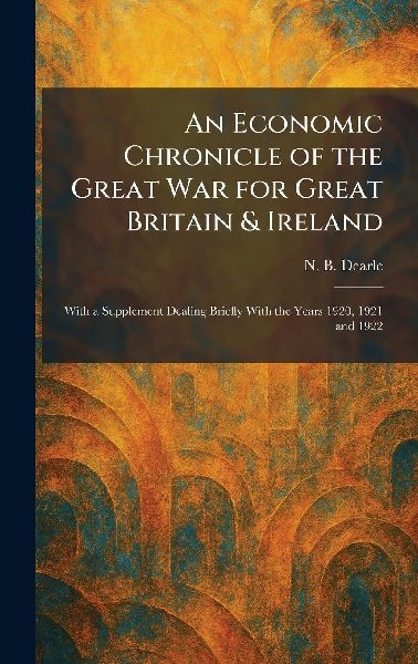 An Economic Chronicle of the Great War for Great Britain & Ireland: With a Supplement Dealing Briefly With the Years 1920, 1921 and 1922
