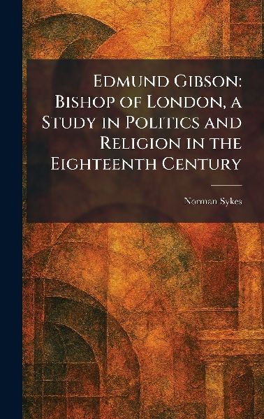 Edmund Gibson: Bishop of London, a Study in Politics and Religion in the Eighteenth Century