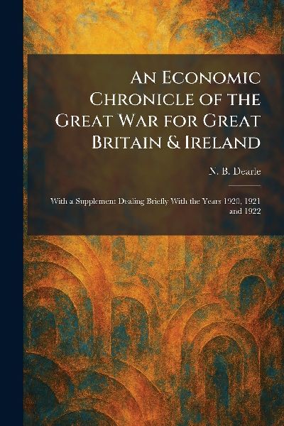 An Economic Chronicle of the Great War for Great Britain & Ireland: With a Supplement Dealing Briefly With the Years 1920, 1921 and 1922