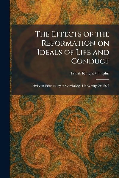 The Effects of the Reformation on Ideals of Life and Conduct: Hulsean Prize Essay of Cambridge University for 1925