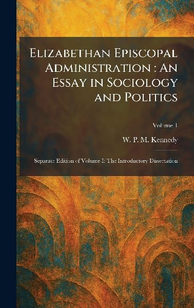 Elizabethan Episcopal Administration: An Essay in Sociology and Politics: Separate Edition of Volume I: The Introductory Dissertation