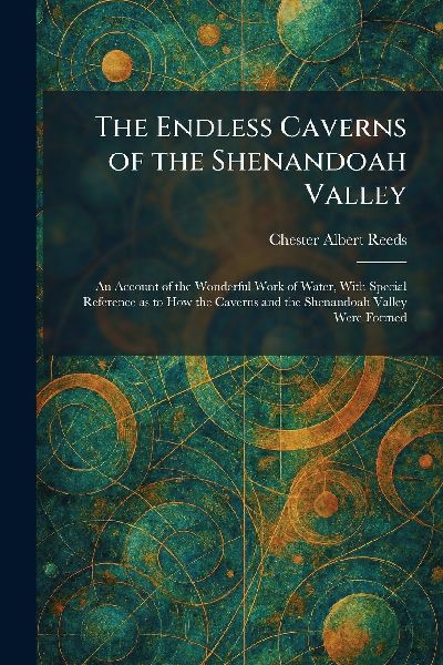The Endless Caverns of the Shenandoah Valley: An Account of the Wonderful Work of Water, With Special Reference as to How the Caverns and the Shenandoah Valley Were Formed