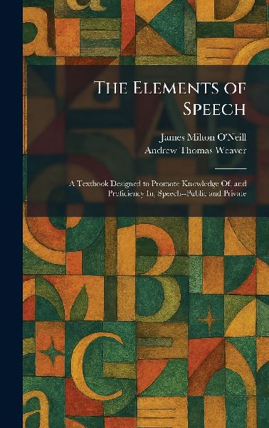 The Elements of Speech: A Textbook Designed to Promote Knowledge Of, and Proficiency In, Speech--Public and Private