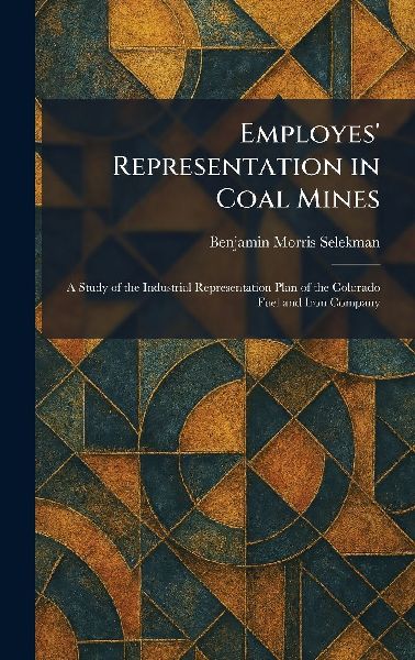 Employes Representation in Coal Mines: A Study of the Industrial Representation Plan of the Colorado Fuel and Iron Company