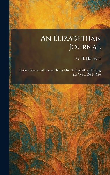 An Elizabethan Journal: Being a Record of Those Things Most Talked About During the Years 1591-1594