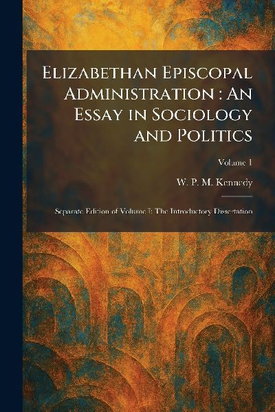 Elizabethan Episcopal Administration: An Essay in Sociology and Politics: Separate Edition of Volume I: The Introductory Dissertation