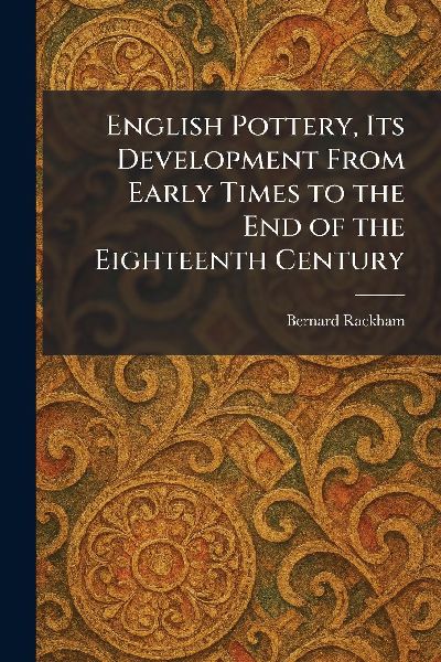 English Pottery, Its Development From Early Times to the End of the Eighteenth Century