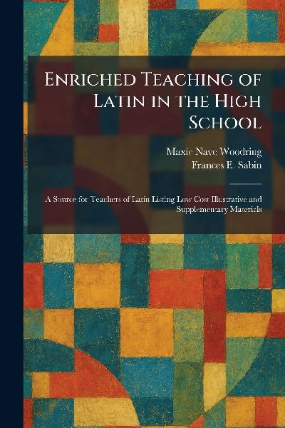 Enriched Teaching of Latin in the High School: A Source for Teachers of Latin Listing Low Cost Illustrative and Supplementary Materials