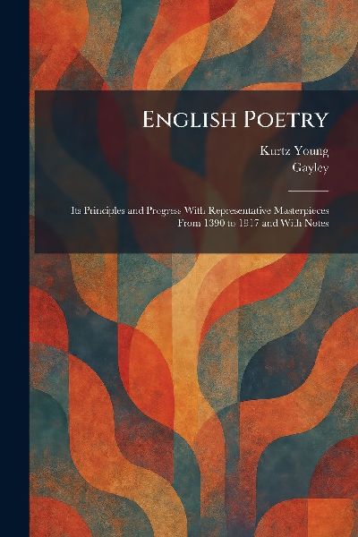 English Poetry: Its Principles and Progress With Representative Masterpieces From 1390 to 1917 and With Notes