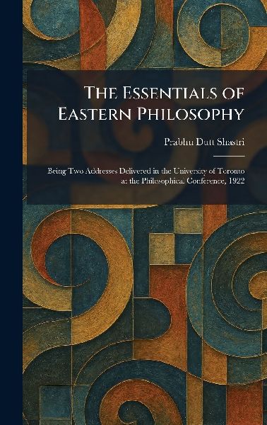 The Essentials of Eastern Philosophy: Being Two Addresses Delivered in the University of Toronto at the Philosophical Conference, 1922