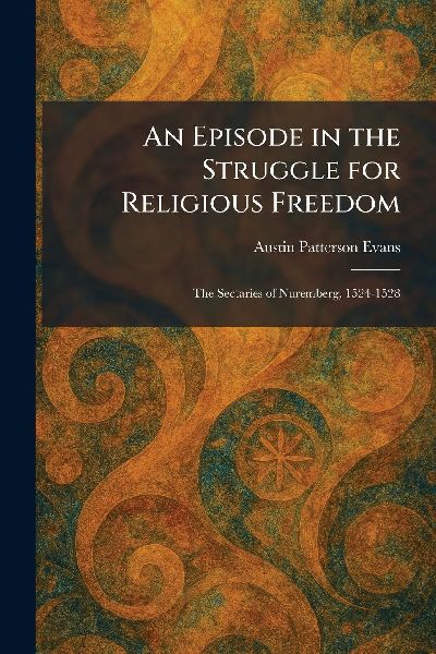 An Episode in the Struggle for Religious Freedom: The Sectaries of Nuremberg, 1524-1528