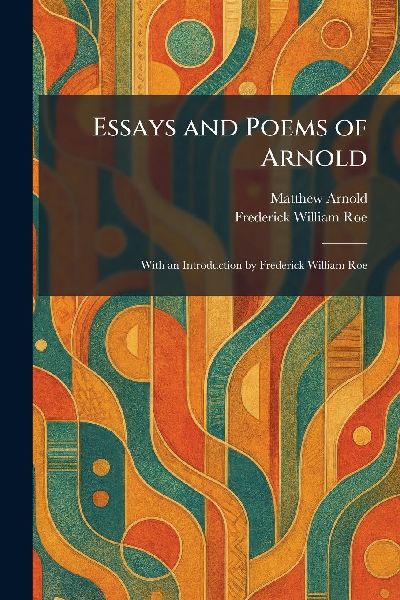 Essays and Poems of Arnold: With an Introduction by Frederick William Roe
