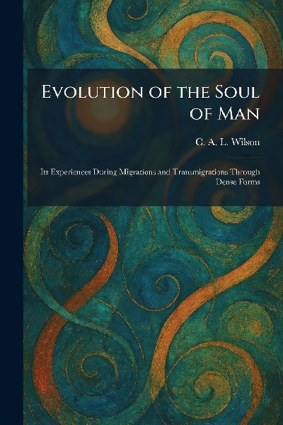 Evolution of the Soul of Man: Its Experiences During Migrations and Transmigrations Through Dense Forms